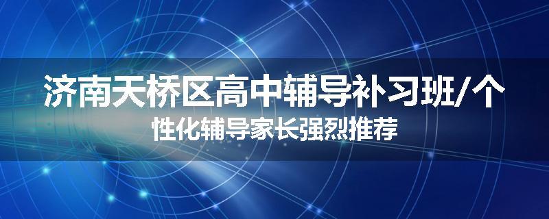 济南天桥区高中辅导补习班/个性化辅导家长强烈推荐