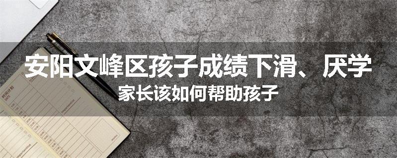 安阳文峰区孩子成绩下滑、厌学家长该如何帮助孩子