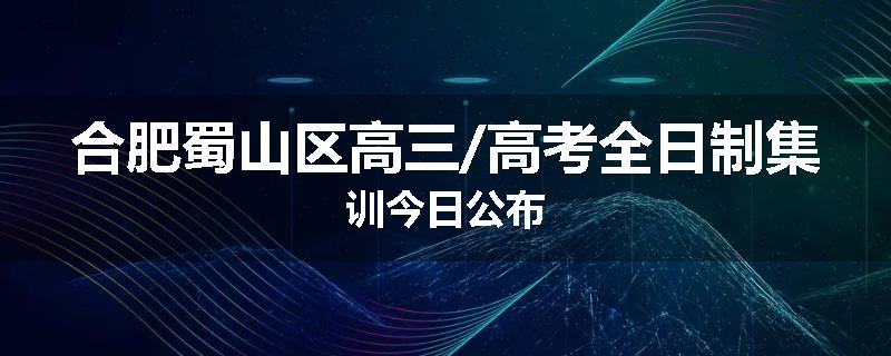 合肥蜀山区高三/高考全日制集训今日公布