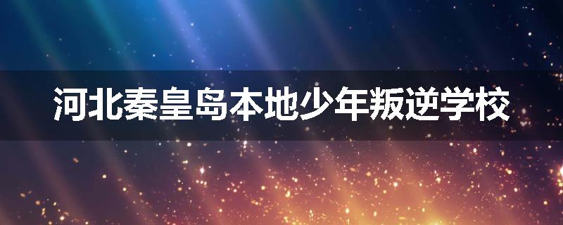 河北秦皇岛本地少年叛逆学校