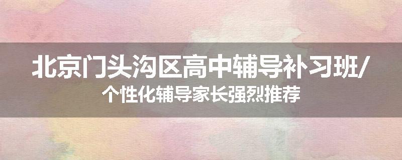 北京门头沟区高中辅导补习班/个性化辅导家长强烈推荐