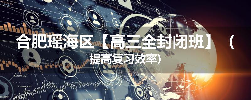 合肥瑶海区【高三全封闭班】（提高复习效率)