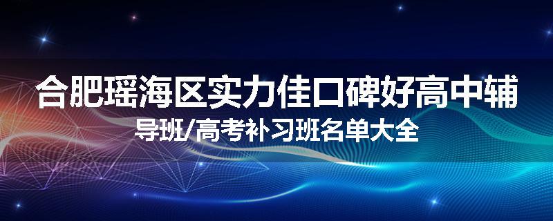 合肥瑶海区实力佳口碑好高中辅导班/高考补习班名单大全
