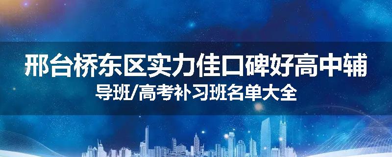 邢台桥东区实力佳口碑好高中辅导班/高考补习班名单大全