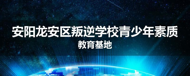 安阳龙安区叛逆学校青少年素质教育基地