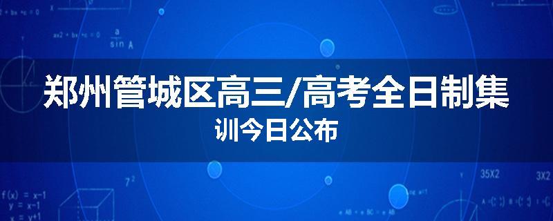 郑州管城区高三/高考全日制集训今日公布