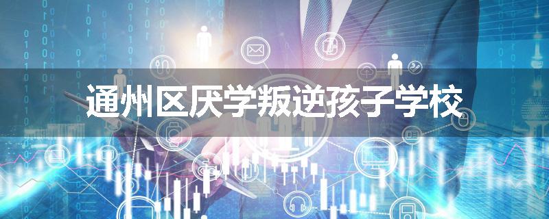 通州区厌学叛逆孩子学校