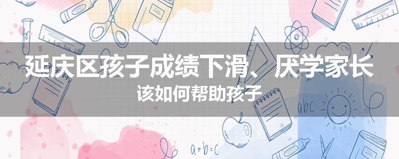 延庆区孩子成绩下滑、厌学家长该如何帮助孩子
