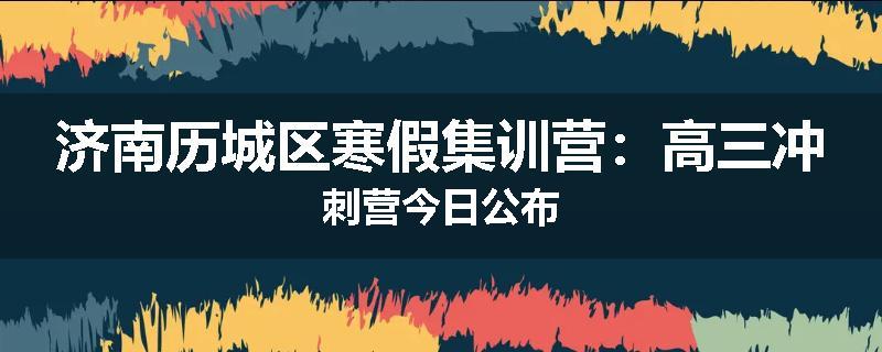 济南历城区寒假集训营：高三冲刺营今日公布