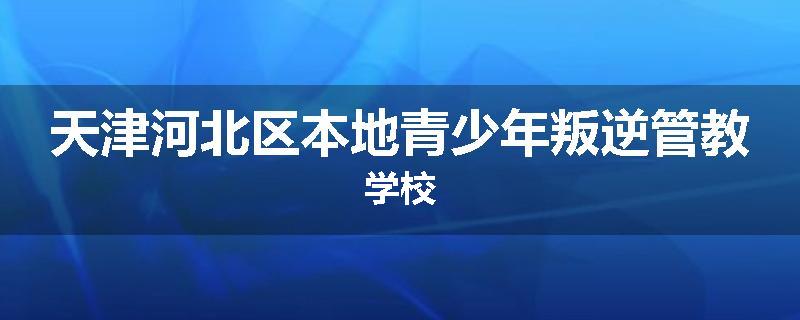 天津河北区本地青少年叛逆管教学校