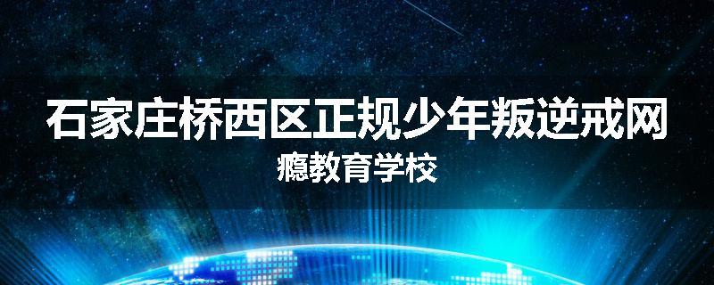 石家庄桥西区正规少年叛逆戒网瘾教育学校