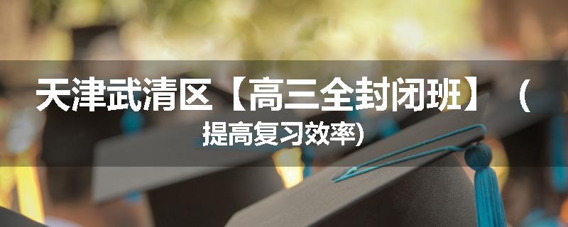 天津武清区【高三全封闭班】（提高复习效率)