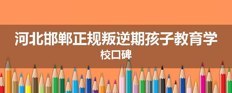 河北邯郸正规叛逆期孩子教育学校口碑