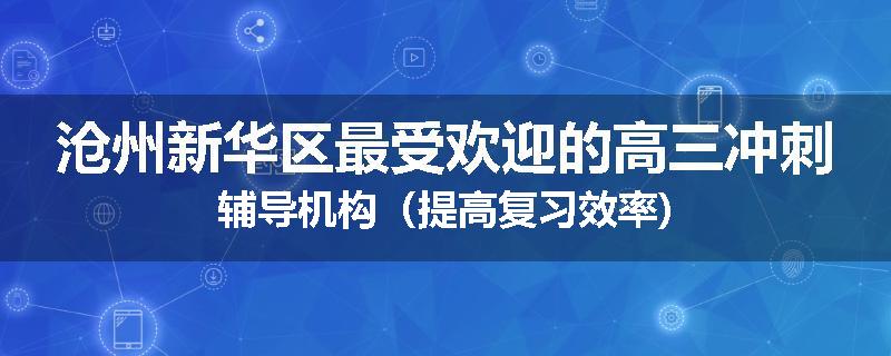沧州新华区最受欢迎的高三冲刺辅导机构（提高复习效率)