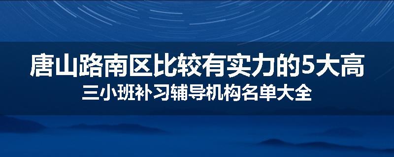 唐山路南区比较有实力的5大高三小班补习辅导机构名单大全