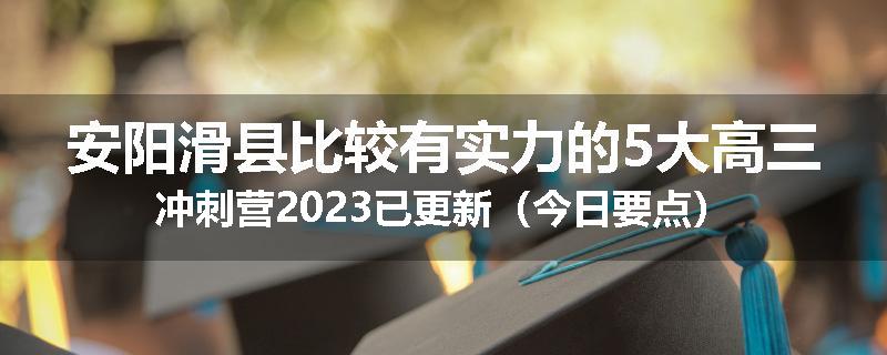 安阳滑县比较有实力的5大高三冲刺营2023已更新（今日要点）