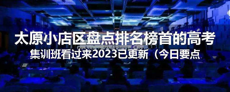太原小店区盘点排名榜首的高考集训班看过来2023已更新（今日要点）