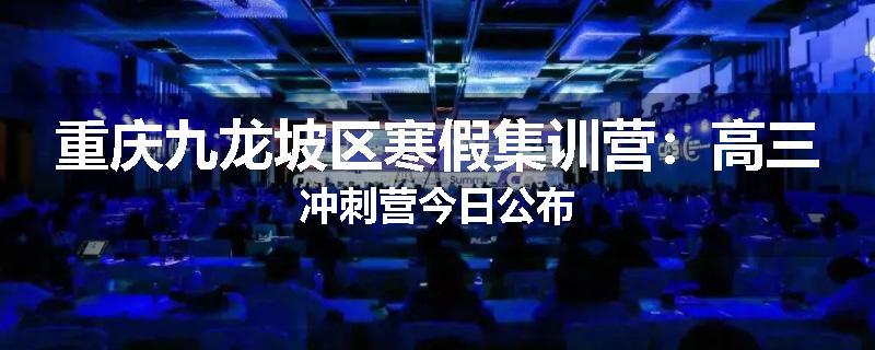 重庆九龙坡区寒假集训营：高三冲刺营今日公布