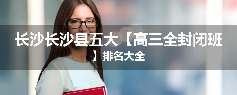 长沙长沙县五大【高三全封闭班】排名大全