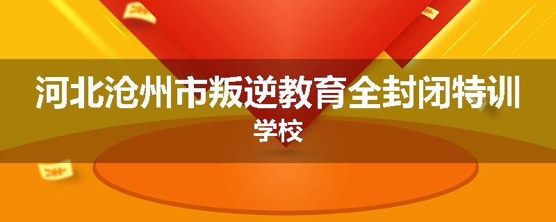 河北沧州市叛逆教育全封闭特训学校