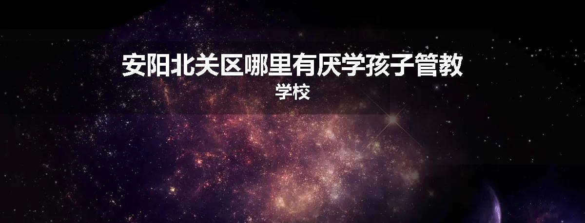 安阳北关区哪里有厌学孩子管教学校