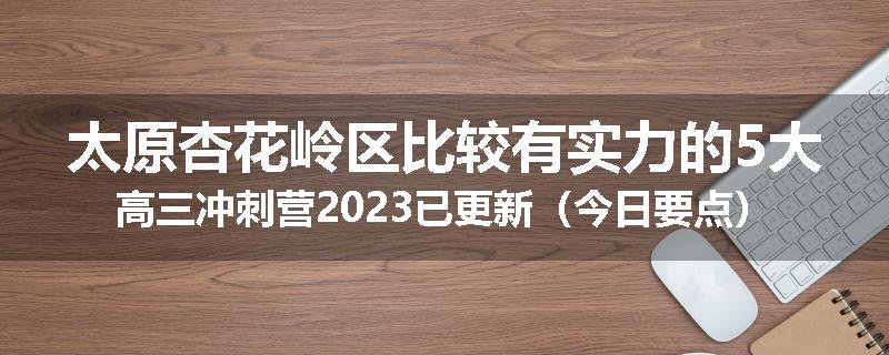太原杏花岭区比较有实力的5大高三冲刺营2023已更新（今日要点）