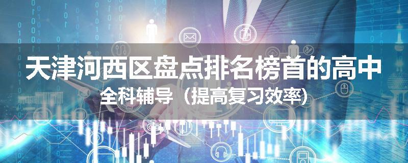 天津河西区盘点排名榜首的高中全科辅导（提高复习效率)