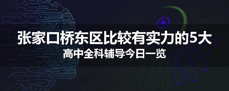 张家口桥东区比较有实力的5大高中全科辅导今日一览