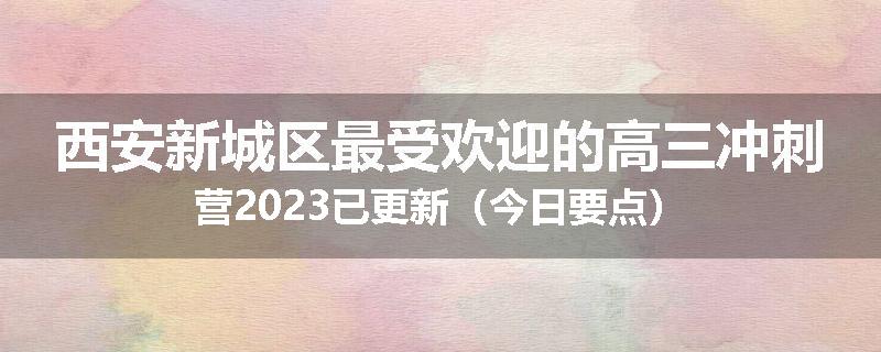西安新城区最受欢迎的高三冲刺营2023已更新（今日要点）
