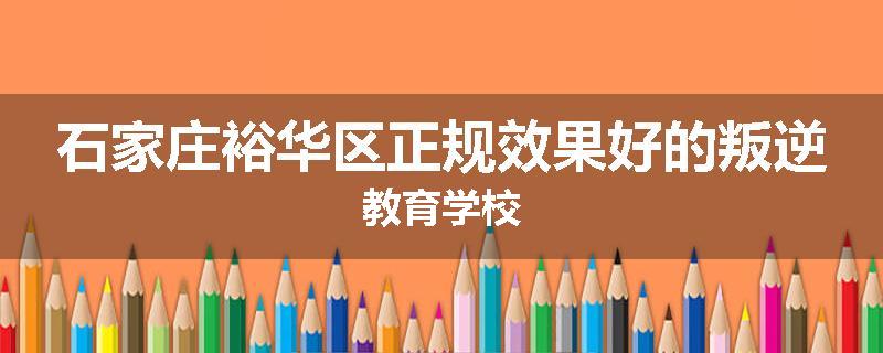 石家庄裕华区正规效果好的叛逆教育学校
