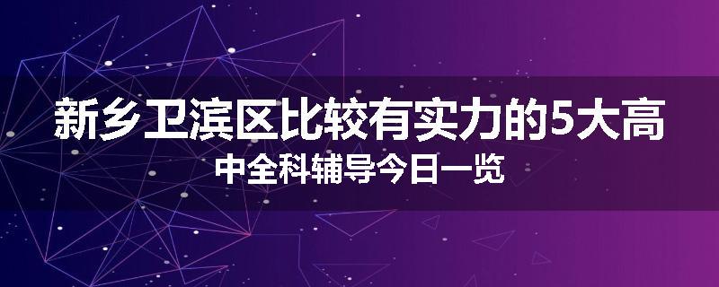 新乡卫滨区比较有实力的5大高中全科辅导今日一览