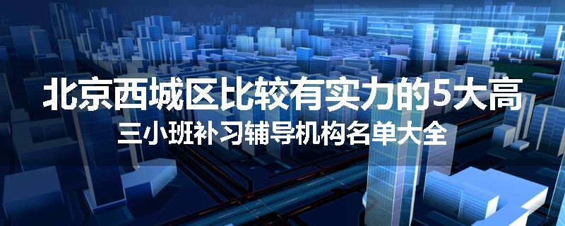 北京西城区比较有实力的5大高三小班补习辅导机构名单大全