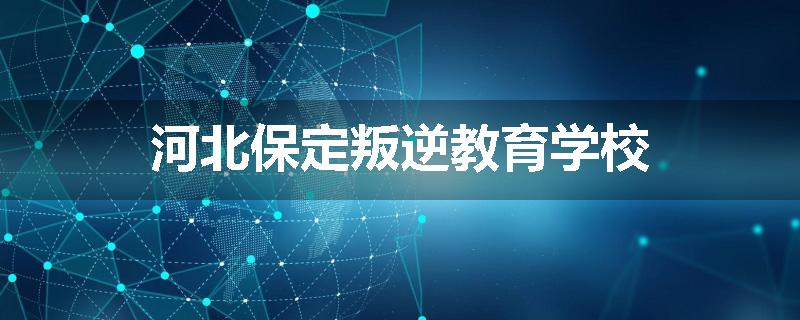 河北保定叛逆教育学校