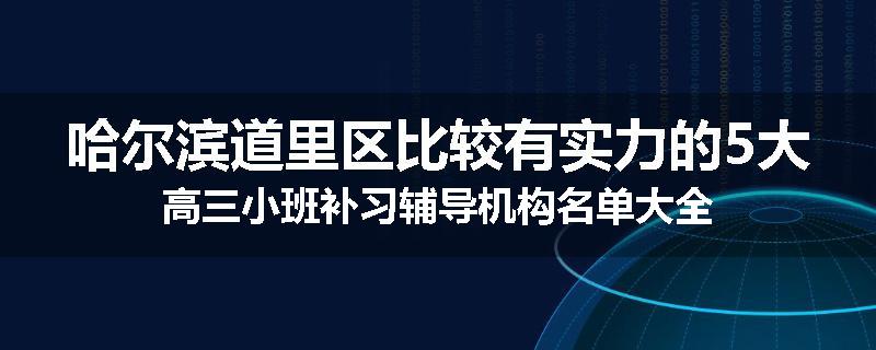 哈尔滨道里区比较有实力的5大高三小班补习辅导机构名单大全