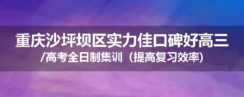 重庆沙坪坝区实力佳口碑好高三/高考全日制集训（提高复习效率)