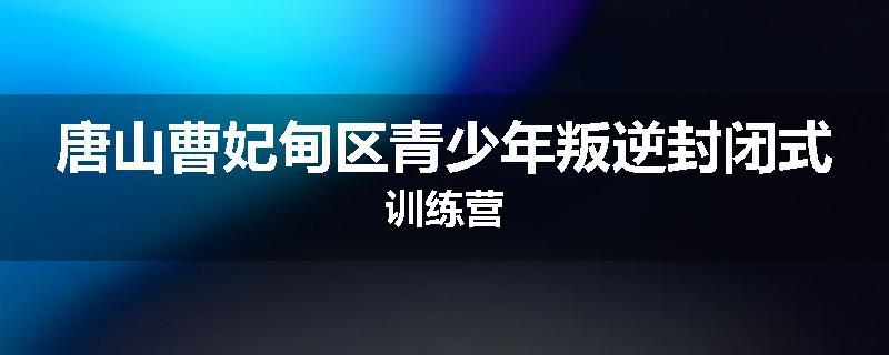 唐山曹妃甸区青少年叛逆封闭式训练营
