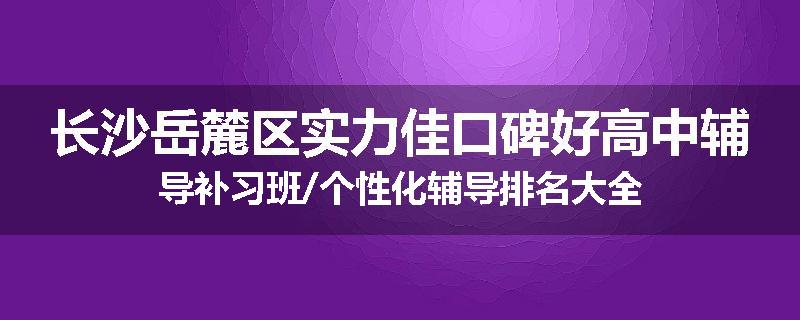 长沙岳麓区实力佳口碑好高中辅导补习班/个性化辅导排名大全