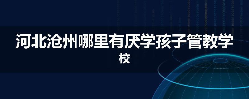 河北沧州哪里有厌学孩子管教学校