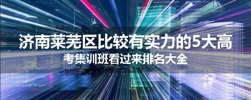 济南莱芜区比较有实力的5大高考集训班看过来排名大全