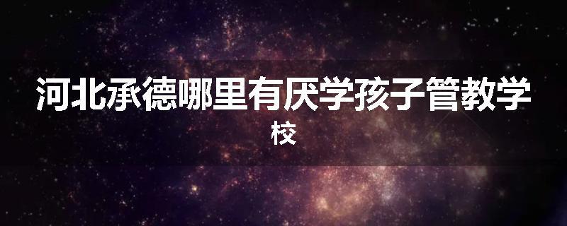 河北承德哪里有厌学孩子管教学校