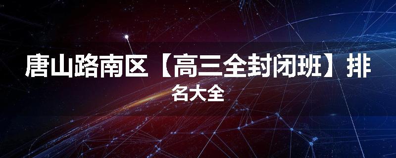 唐山路南区【高三全封闭班】排名大全