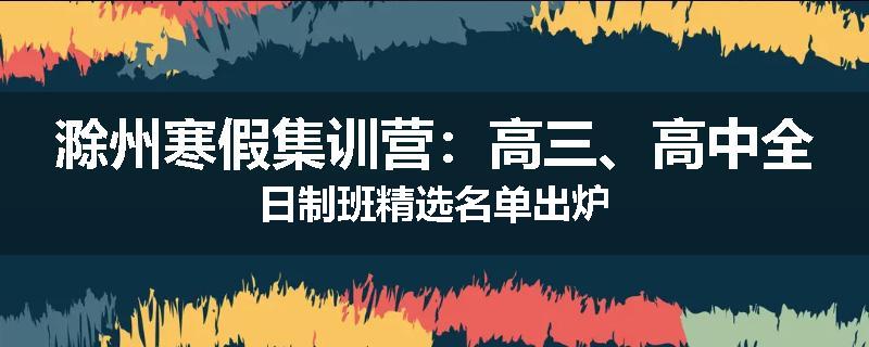 滁州寒假集训营：高三、高中全日制班精选名单出炉
