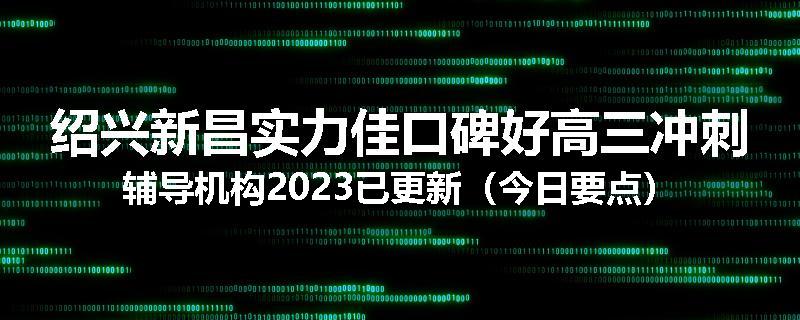 绍兴新昌实力佳口碑好高三冲刺辅导机构2023已更新（今日要点）