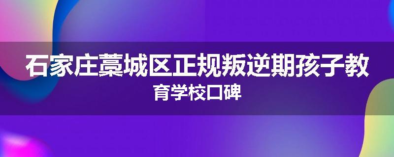 石家庄藁城区正规叛逆期孩子教育学校口碑