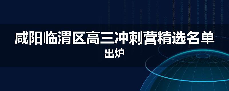 咸阳临渭区高三冲刺营精选名单出炉