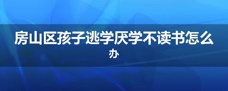 房山区孩子逃学厌学不读书怎么办