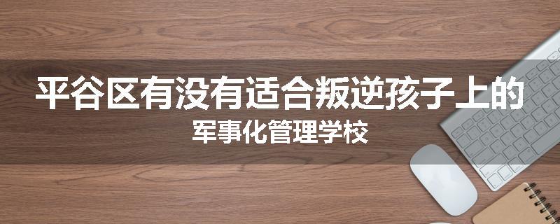 平谷区有没有适合叛逆孩子上的军事化管理学校