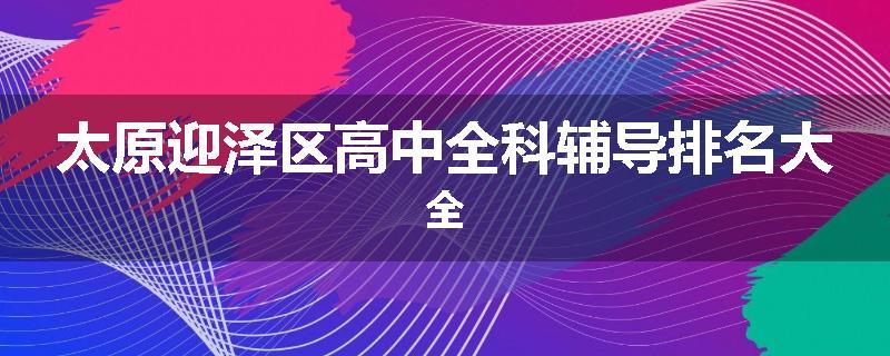 太原迎泽区高中全科辅导排名大全