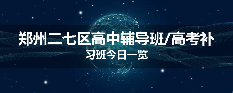 郑州二七区高中辅导班/高考补习班今日一览