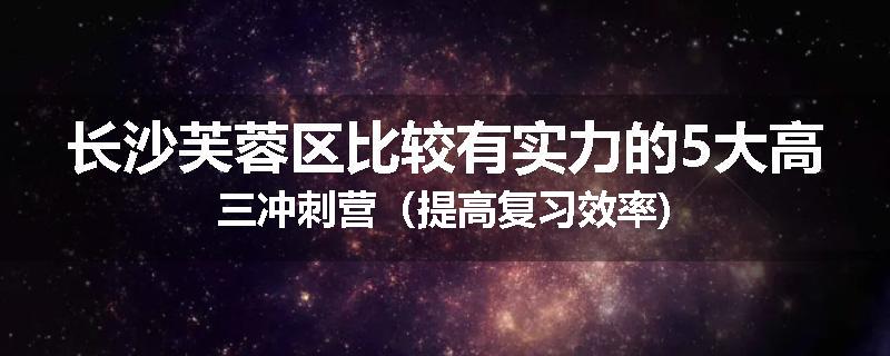 长沙芙蓉区比较有实力的5大高三冲刺营（提高复习效率)
